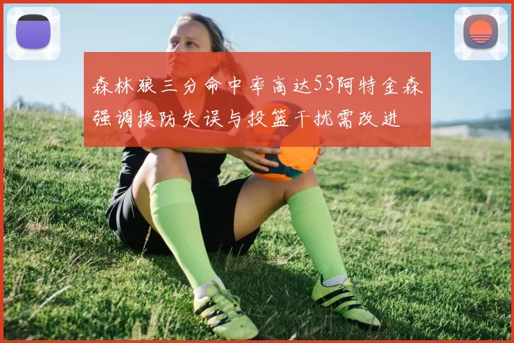 森林狼三分命中率高达53阿特金森强调换防失误与投篮干扰需改进