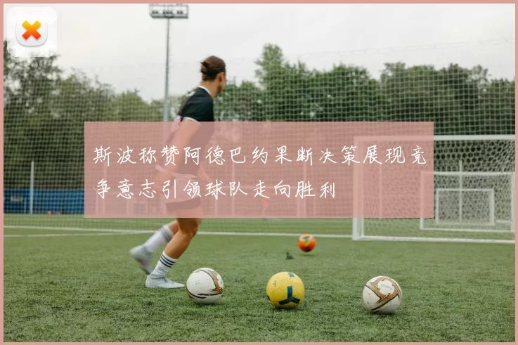 斯波称赞阿德巴约果断决策展现竞争意志引领球队走向胜利