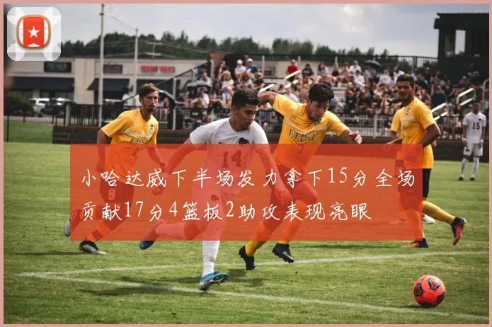 小哈达威下半场发力拿下15分全场贡献17分4篮板2助攻表现亮眼