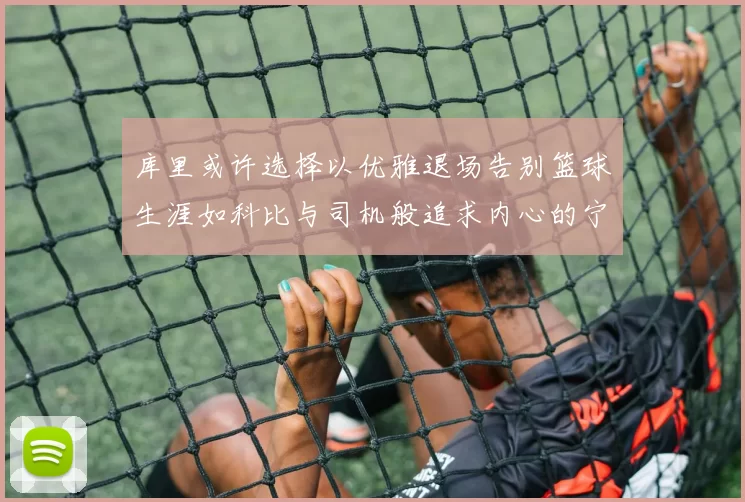 库里或许选择以优雅退场告别篮球生涯如科比与司机般追求内心的宁静