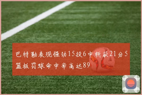 巴特勒表现强劲15投6中斩获21分5篮板罚球命中率高达89