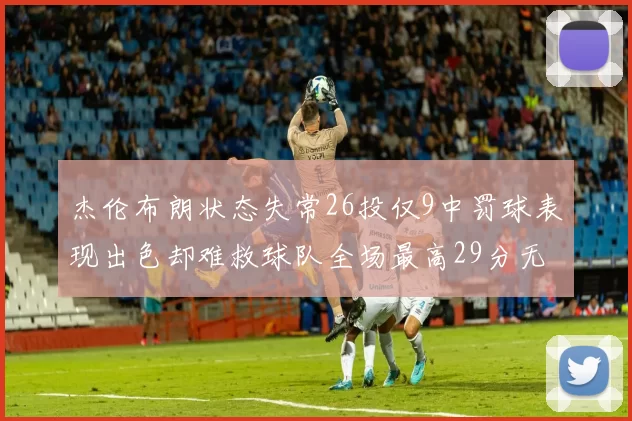 杰伦布朗状态失常26投仅9中罚球表现出色却难救球队全场最高29分无奈空砍