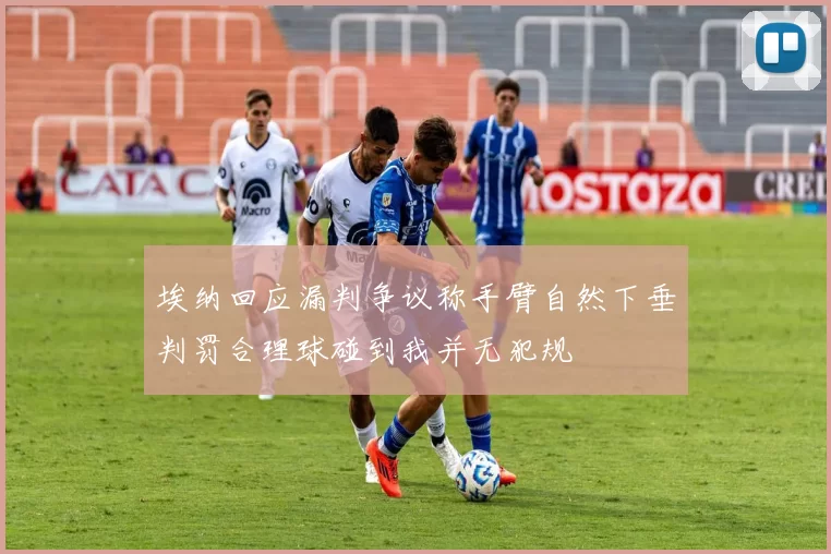 埃纳回应漏判争议称手臂自然下垂判罚合理球碰到我并无犯规