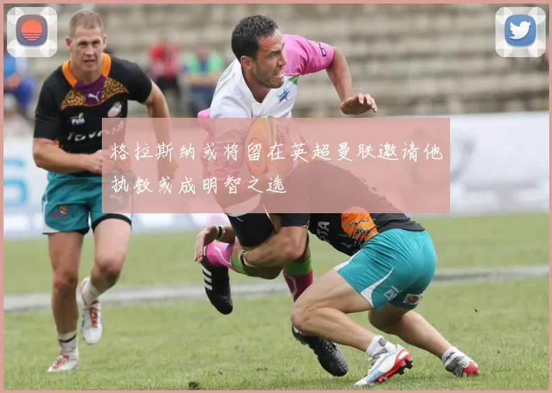 格拉斯纳或将留在英超曼联邀请他执教或成明智之选