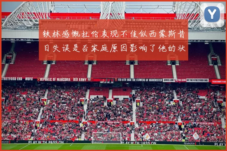 铁林感慨杜伦表现不佳似西蒙斯昔日失误是否家庭原因影响了他的状态