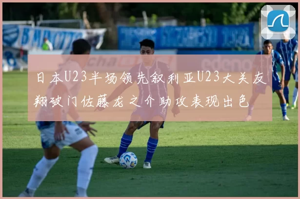 日本U23半场领先叙利亚U23大关友翔破门佐藤龙之介助攻表现出色