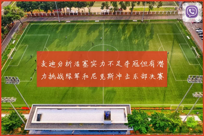 麦迪分析活塞实力不足夺冠但有潜力挑战绿军和尼克斯冲击东部决赛