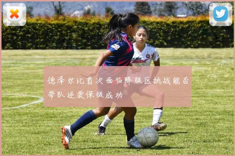 德泽尔比首次面临降级区挑战能否带队逆袭保级成功