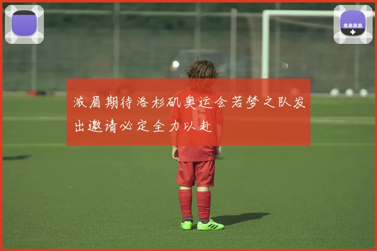 浓眉期待洛杉矶奥运会若梦之队发出邀请必定全力以赴