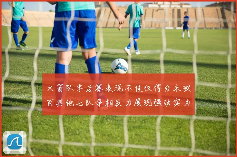 火箭队季后赛表现不佳仅得分未破百其他七队争相发力展现强劲实力