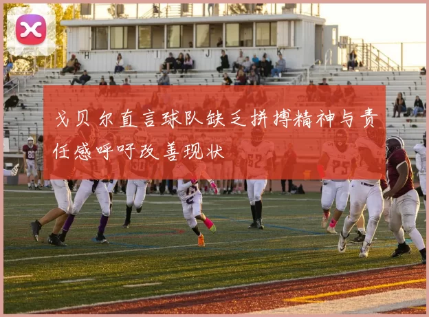 戈贝尔直言球队缺乏拼搏精神与责任感呼吁改善现状