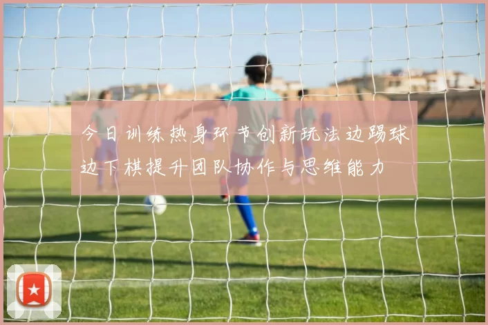 今日训练热身环节创新玩法边踢球边下棋提升团队协作与思维能力